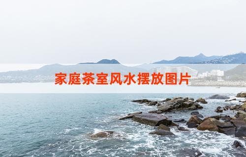 家庭茶室风水摆放图片与布局指南