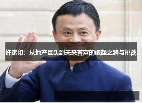 许家印：从地产巨头到未来首富的崛起之路与挑战