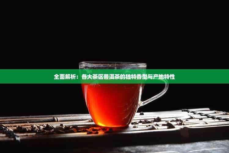 全面解析：各大茶区普洱茶的独特香型与产地特性