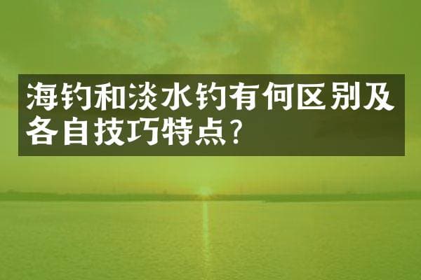海钓和淡水钓有何区别及各自技巧特点？