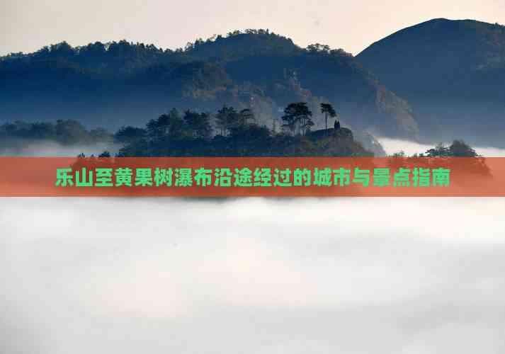 乐山至黄果树瀑布沿途经过的城市与景点指南