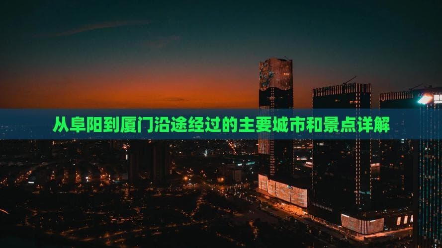 从阜阳到厦门沿途经过的主要城市和景点详解