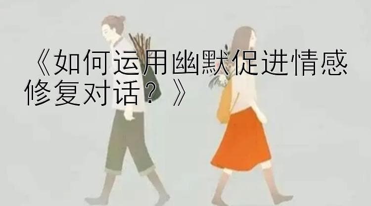 如何运用幽默促进情感修复对话？