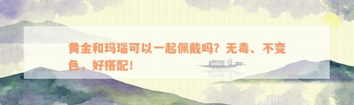 黄金和玛瑙可以一起佩戴吗？无毒、不变色，好搭配！