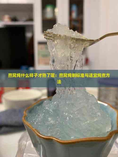 燕窝炖什么样子才熟了呢：燕窝炖制标准与适宜炖煮方法