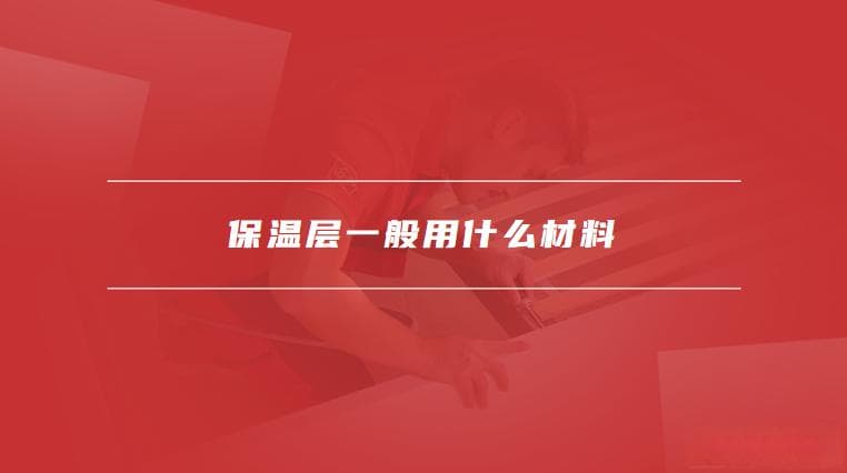 保温层一般用什么材料，保温层材料的特点有哪些