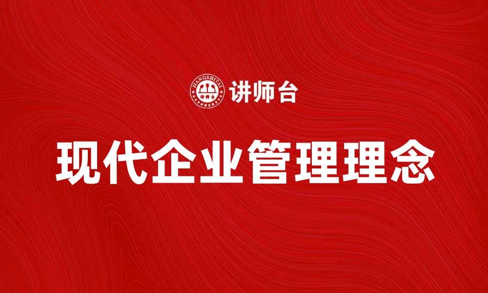 探索现代企业管理理念的核心与实践