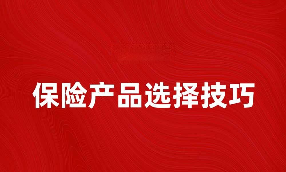 了解保险产品的种类与选择技巧，助你明智投保