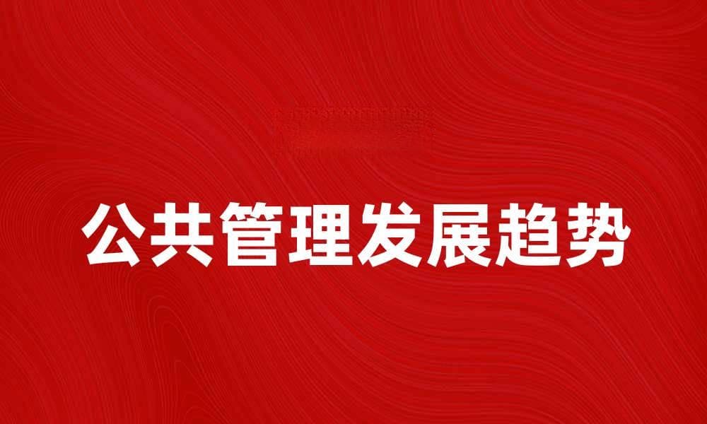 公共管理学的基本概念与发展趋势分析