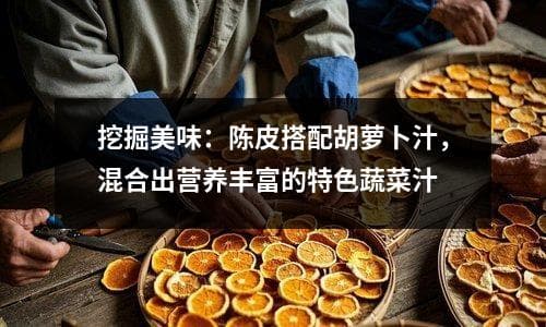 挖掘美味：陈皮搭配胡萝卜汁，混合出营养丰富的特色蔬菜汁