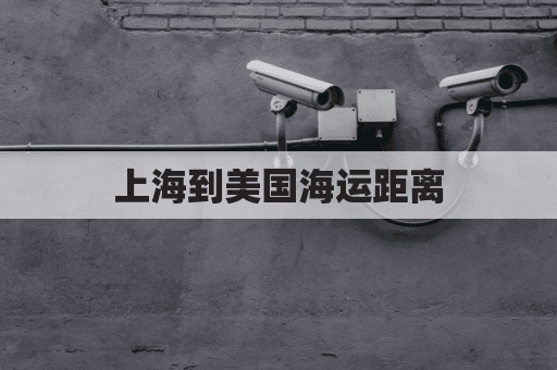 上海到美国海运距离(上海到美国的海运航线有哪些)