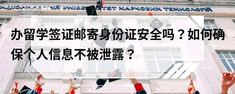办留学签证邮寄身份证安全吗？如何确保个人信息不被泄露？