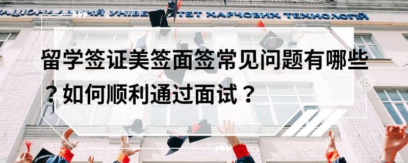留学签证美签面签常见问题有哪些？如何顺利通过面试？