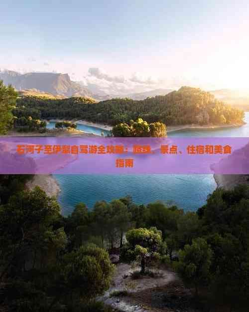 石河子至伊犁自驾游全攻略：路线、景点、住宿和美食指南