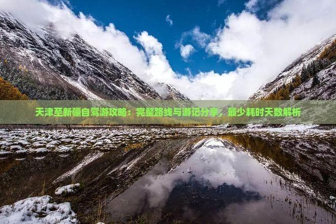 天津至新疆自驾游攻略：完整路线与游记分享，最少耗时天数解析