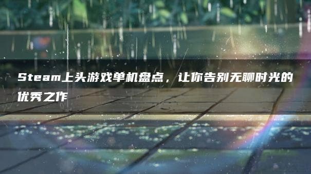 Steam上头游戏单机盘点，让你告别无聊时光的优秀之作