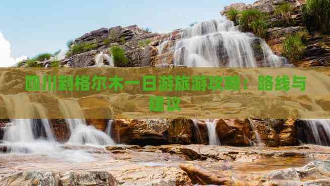 四川到格尔木一日游旅游攻略：路线与建议