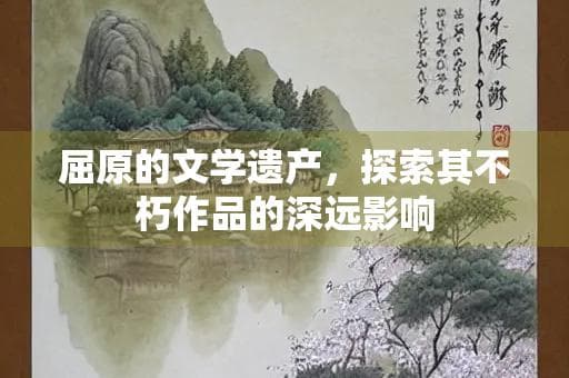 屈原的文学遗产，探索其不朽作品的深远影响