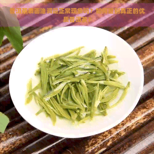 普洱茶表面油润是正常现象吗？如何鉴别真正的优质普洱茶？