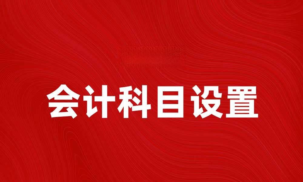 会计科目设置的重要性与实用指南