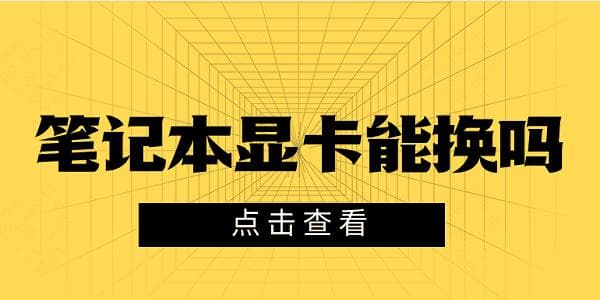 笔记本显卡能换吗？一文详解更换方法与性能提升方案