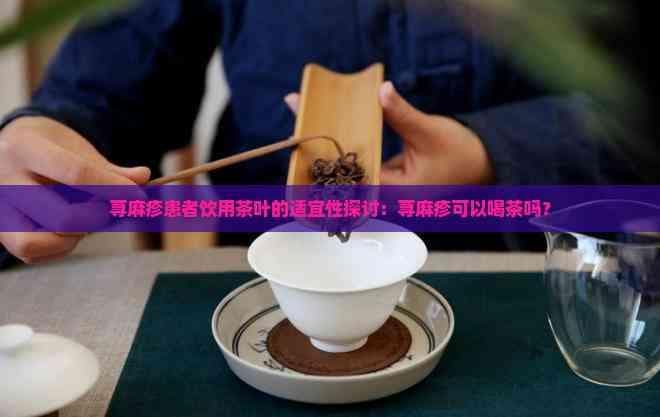 荨麻疹患者饮用茶叶的适宜性探讨：荨麻疹可以喝茶吗？