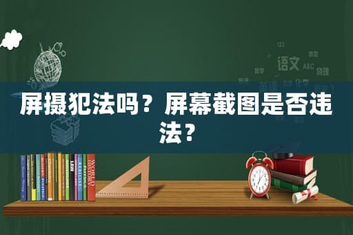 屏摄犯法吗？屏幕截图是否违法？