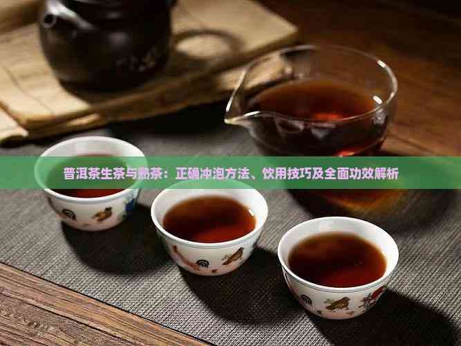普洱茶生茶与熟茶：正确冲泡方法、饮用技巧及全面功效解析