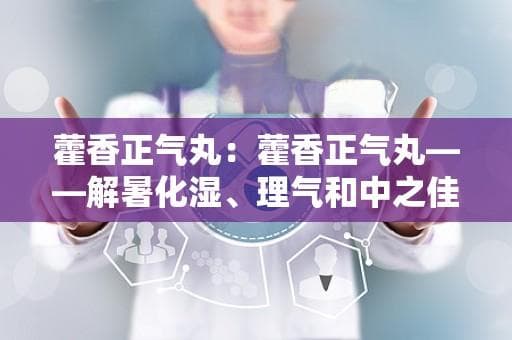 藿香正气丸：解暑化湿、理气和中的中药佳品