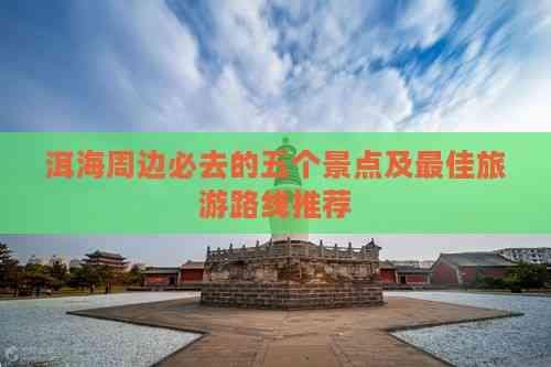 洱海周边必去的五个景点及更佳旅游路线推荐