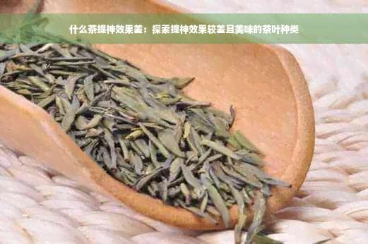 什么茶提神效果差：探索提神效果较差且美味的茶叶种类