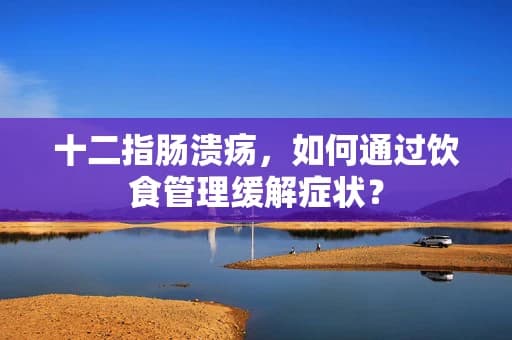十二指肠溃疡，如何通过饮食管理缓解症状？
