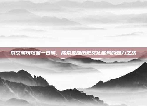 南京游玩攻略一日游，探索这座历史文化名城的魅力之旅