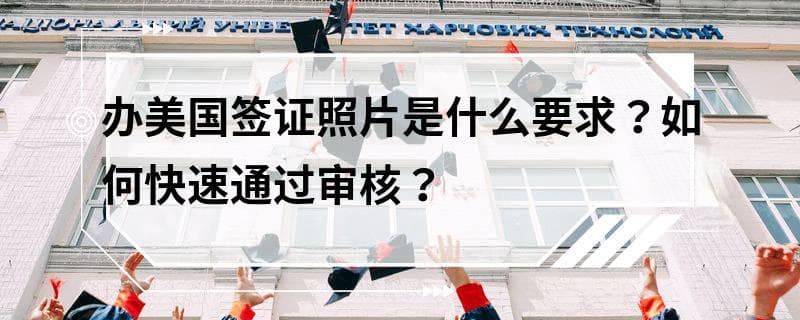 办美国签证照片是什么要求？如何快速通过审核？