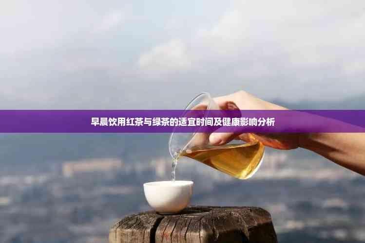 早晨饮用红茶与绿茶的适宜时间及健康影响分析