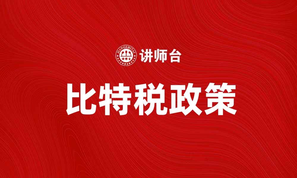 比特税政策解读：如何影响数字资产投资者