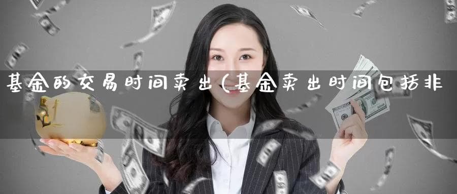 基金的交易时间卖出(基金卖出时间包括非交易日吗)