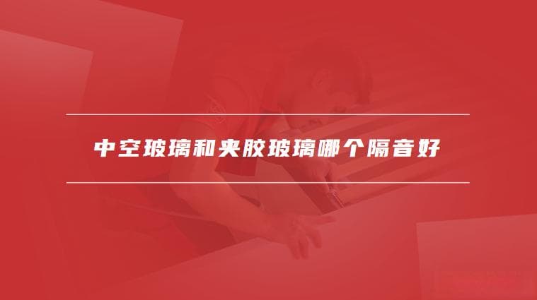 中空玻璃和夹胶玻璃哪个隔音好，哪种玻璃更适合