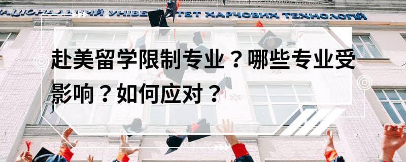 赴美留学限制专业？哪些专业受影响？如何应对？