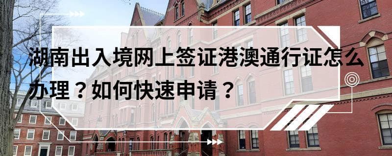 湖南出入境网上签证港澳通行证怎么办理？如何快速申请？