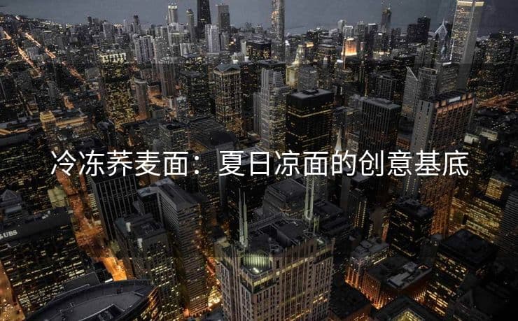 冷冻荞麦面：夏日凉面的创意基底