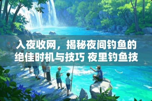 入夜收网，揭秘夜间钓鱼的绝佳时机与技巧