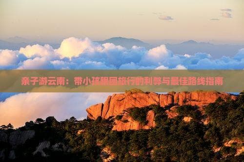 亲子游云南：带小孩跟团旅行的利弊与更佳路线指南