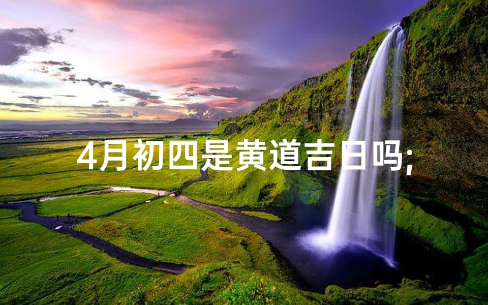 4月初四黄道吉日：宜嫁娶，迎祥瑞