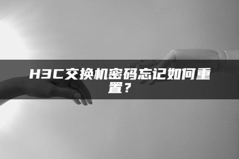 H3C交换机密码忘记怎么办？Boot菜单重置密码完整教程