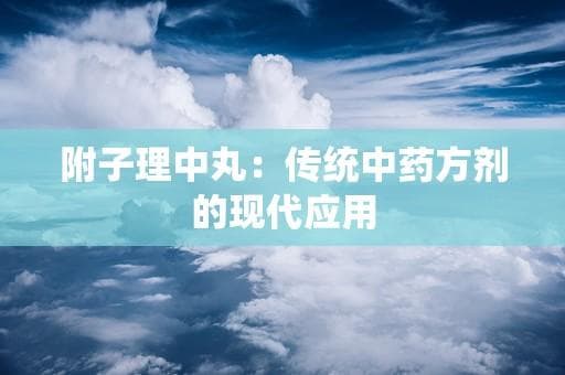 附子理中丸：传统中药方剂的现代应用