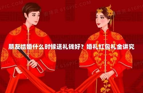 朋友结婚送礼全攻略：送礼时间、礼金金额与包装讲究