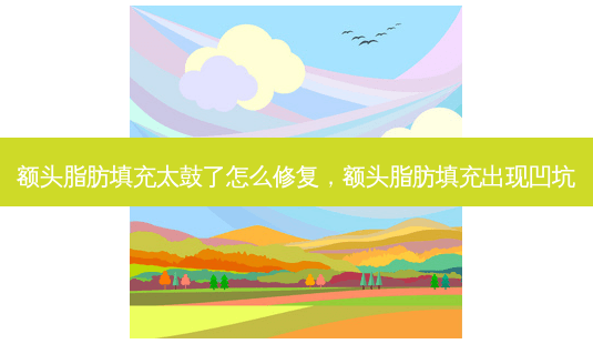 额头脂肪填充太鼓了怎么修复，额头脂肪填充出现凹坑