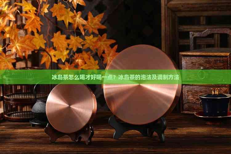 冰岛茶怎么喝才好喝一点？冰岛茶的泡法及调制方法