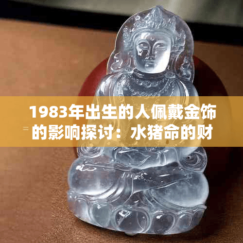 1983年出生的人佩戴金饰的影响探讨：水猪命的财运分析